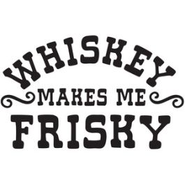 whiskey makes me frisky