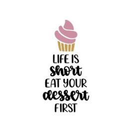 life is short eat your dessert first