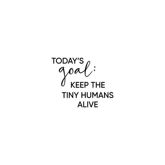 today's goal: keep tiny humans alive phrase
